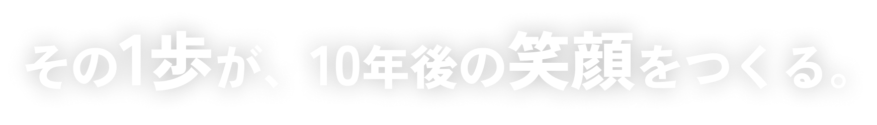 その1歩が、10年後の笑顔をつくる。